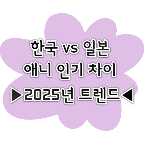 한국 vs 일본 애니 인기 차이 (2025년 트렌드)