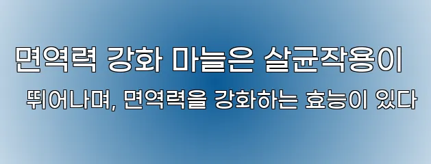 면역력 강화 마늘은 살균작용이 뛰어나며, 면역력을 강화하는 효능이 있다
