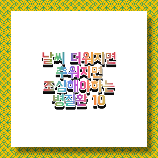  날씨 더워지면 추워지면 조심해야 될 병질환 10 (감기, 독감, 관절통, 뇌졸증, 심근경색,피부암,수포성피부염,열사병, 탈수증,무기력증, 두통,열성경련)