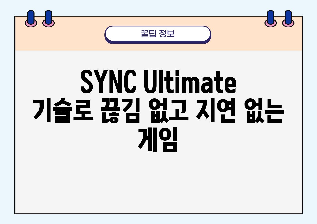 SYNC Ultimate 기술로 끊김 없고 지연 없는 게임