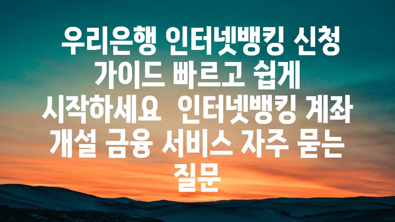  우리은행 인터넷뱅킹 신청 설명서 빠르고 쉽게 시작하세요  인터넷뱅킹 계좌 개설 금융 서비스 자주 묻는 질문