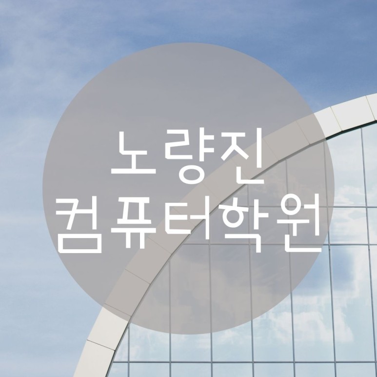  노량진컴퓨터학원 코딩대비/자격증대비/취업대비 한번에!
