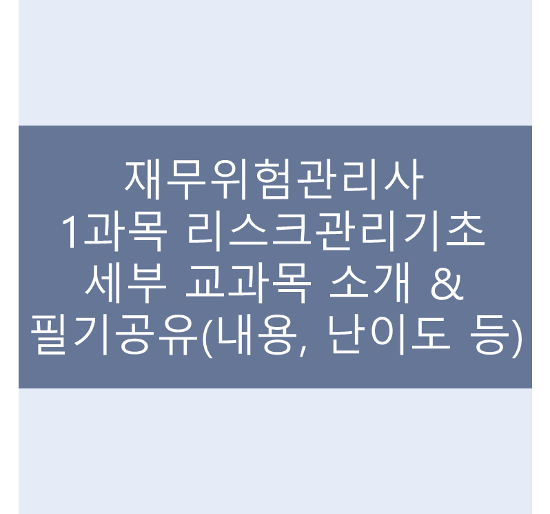  [재무위험관리사] 1과목 리스크관리기초 세부 교과목 소개 & 필기 공유(내용, 난이도 등)