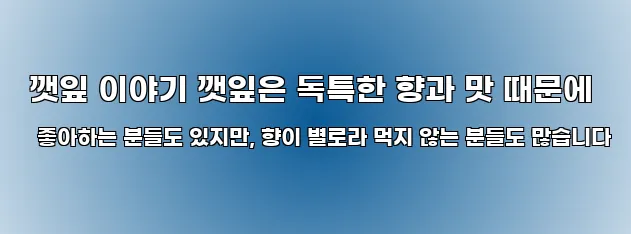  깻잎 이야기 깻잎은 독특한 향과 맛 때문에 좋아하는 분들도 있지만, 향이 별로라 먹지 않는 분들도 많습니다