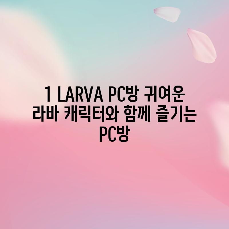 1. LARVA PC방: 귀여운 라바 캐릭터와 함께 즐기는 PC방!