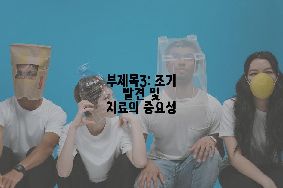 부제목3: 조기 발견 및 치료의 중요성