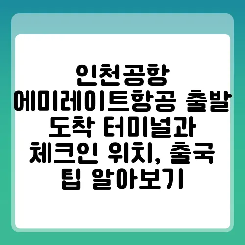 인천공항 에미레이트항공 출발 도착 터미널과 체크인 위치, 출국 팁 알아보기