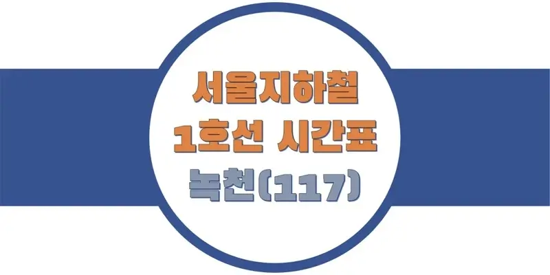  서울/수도권 지하철 시간표, 1호선 녹천역(117) 첫차/막차, 평일/토요일/공휴일 일반 및 급행열차 출발 시간 정보