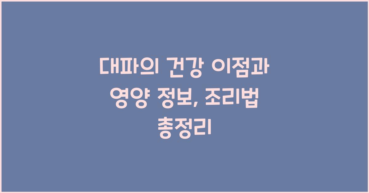 대파의 건강 이점과 영양 정보, 다양한 조리법  