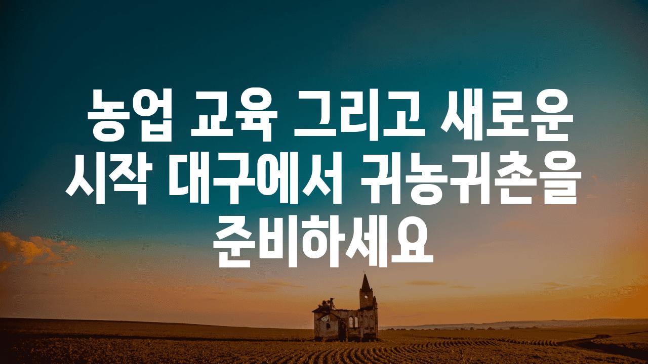  농업 교육 그리고 새로운 시작 대구에서 귀농귀촌을 준비하세요