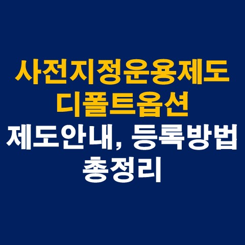  퇴직연금 디폴트옵션 의무, 등록방법 총정리(사전지정운용제도)
