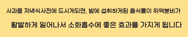  사과를 저녁식사전에 드시게되면, 밤에 섭취하게된 음식물이 위액분비가 활발하게 일어나서 소화흡수에 좋은 효과를 가지게 됩니다