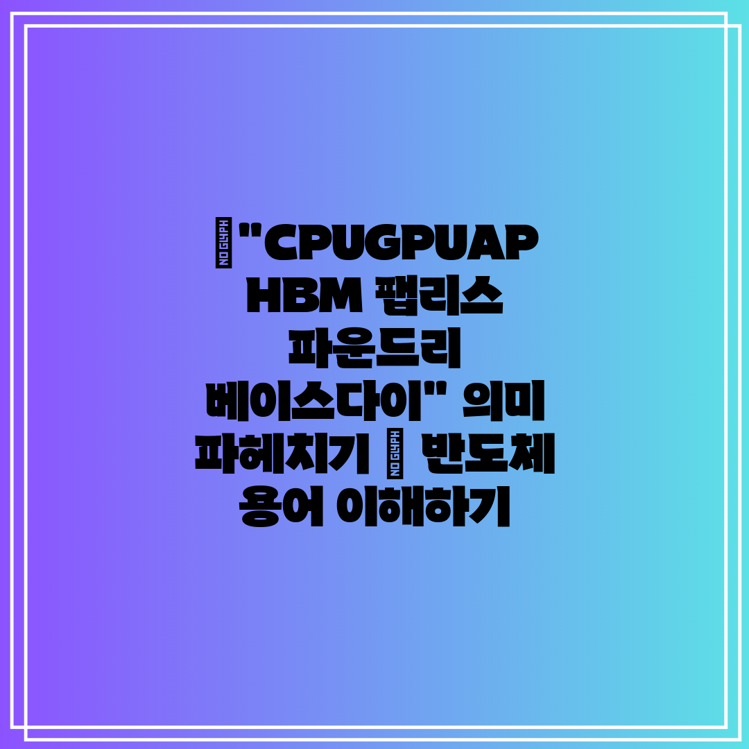 CPUGPUAP HBM 팹리스 파운드리 베이스다이 의미