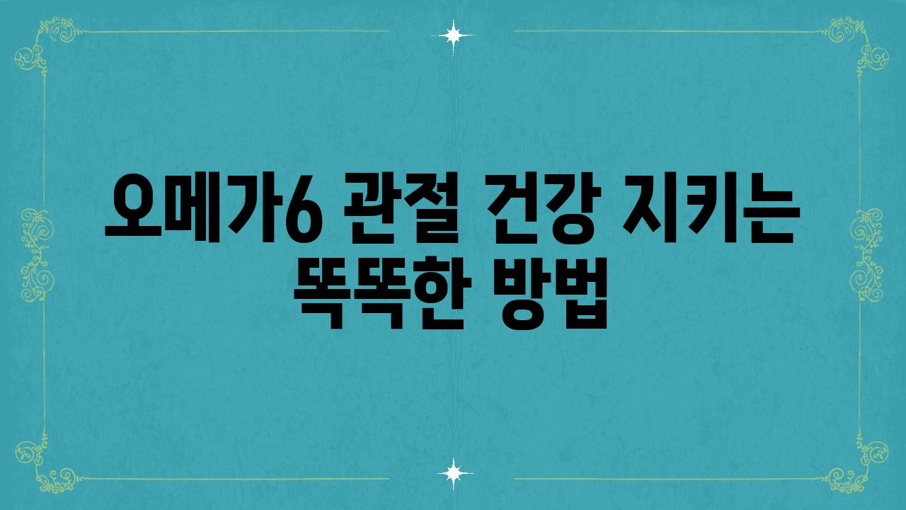 오메가6 관절 건강 지키는  똑똑한 방법