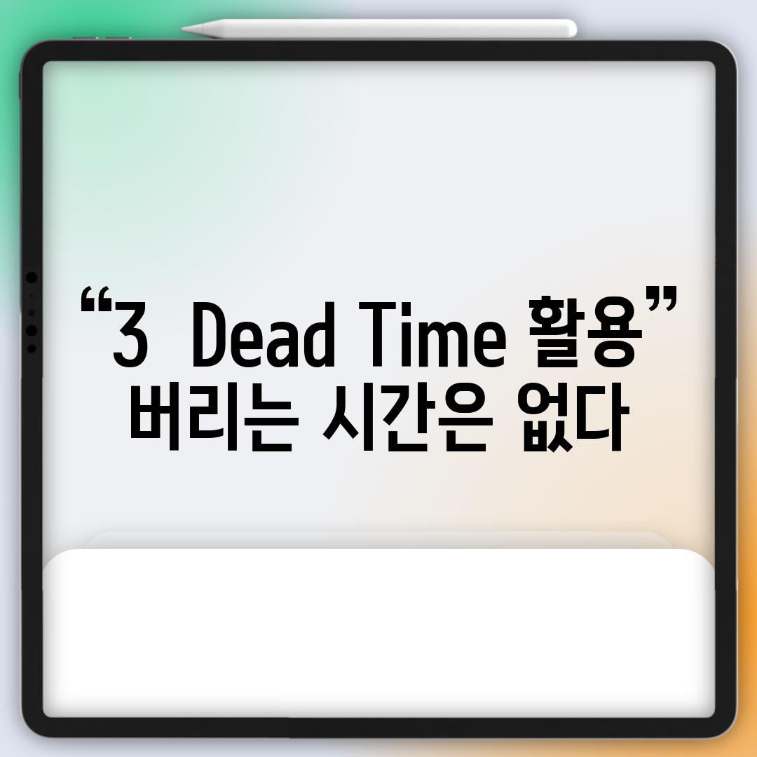 3.  Dead Time 활용: 버리는 시간은 없다!