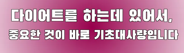  다이어트를 하는데 있어서, 중요한 것이 바로 기초대사량입니다