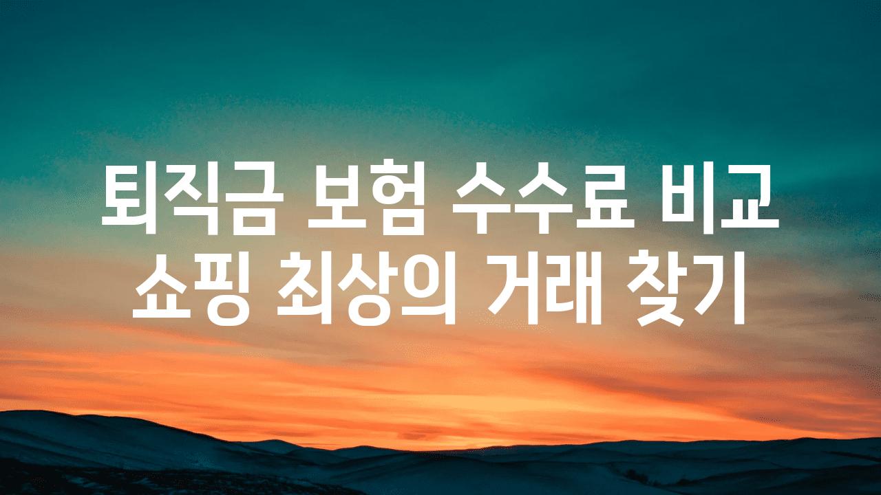 퇴직금 보험 수수료 비교 쇼핑 최상의 거래 찾기