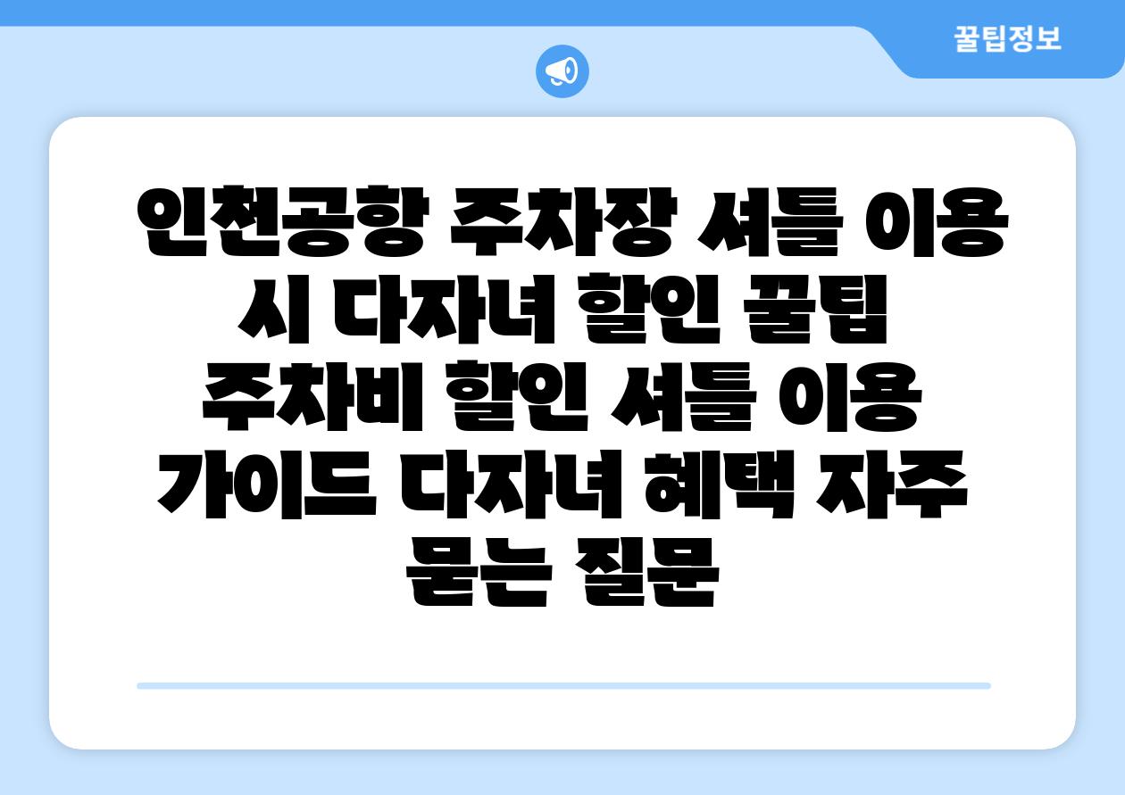 인천공항 주차장 셔틀 이용 시 다자녀 할인 꿀팁 주차비 할인 셔틀 이용 설명서 다자녀 혜택 자주 묻는 질문
