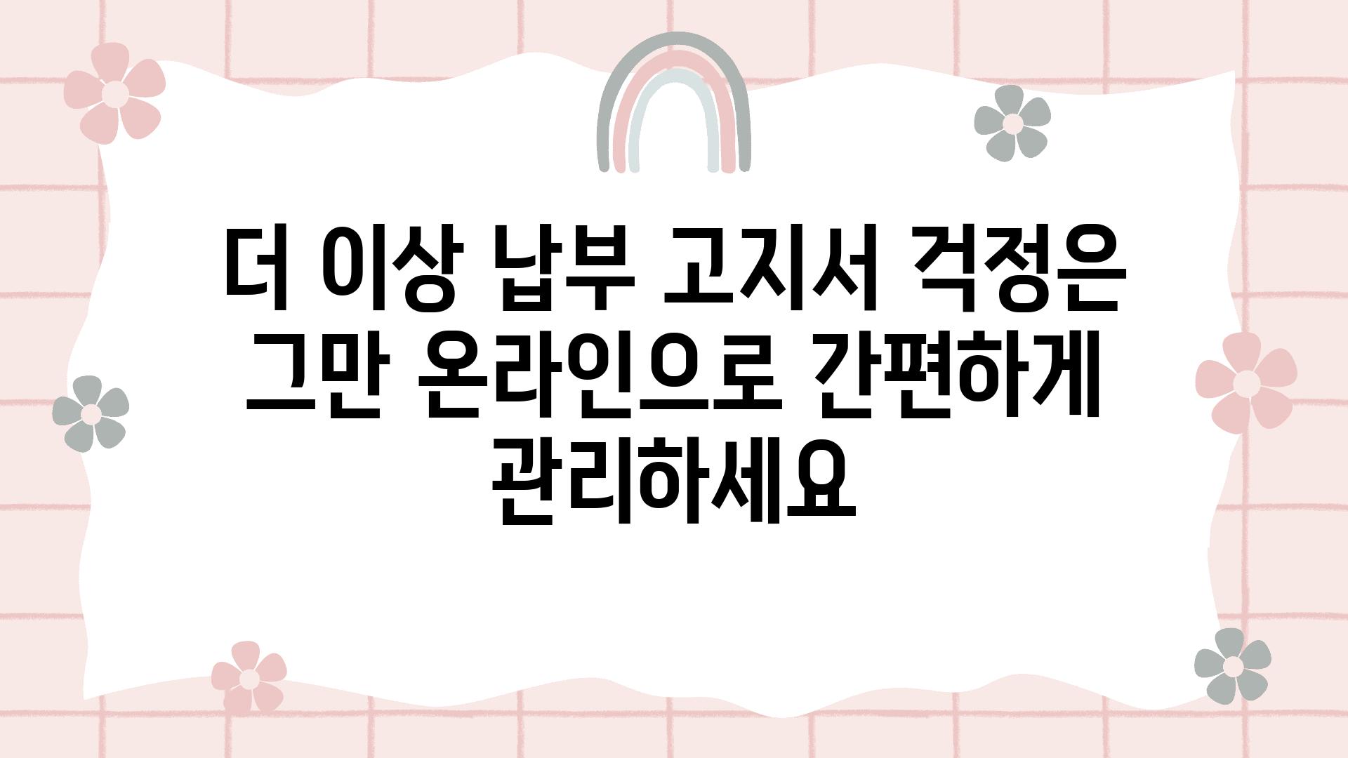 더 이상 납부 고지서 걱정은 그만 온라인으로 간편하게 관리하세요