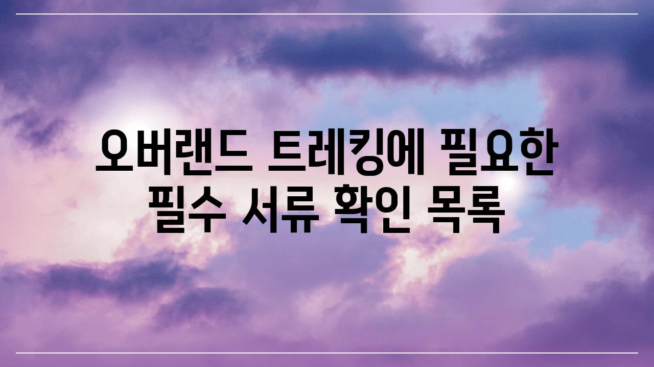 오버랜드 트레킹에 필요한 필수 서류 확인 목록