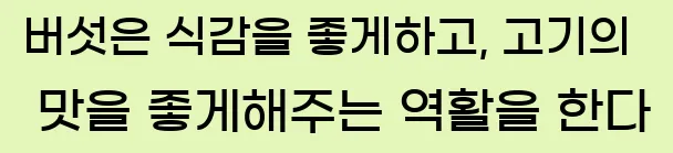  버섯은 식감을 좋게하고, 고기의 맛을 좋게해주는 역활을 한다