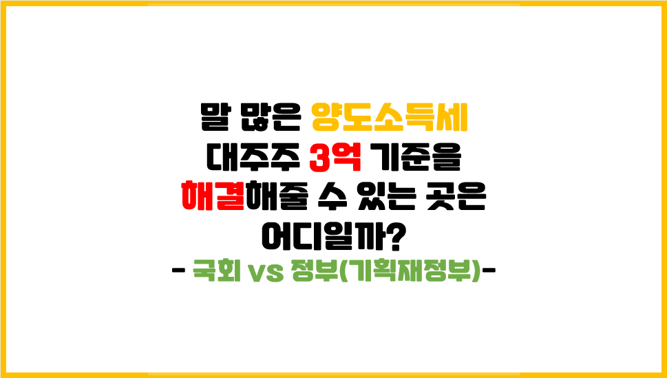  [대주주 양도소득세 부과 관련 포스팅 - 1탄] 말 많은 양도세 대주주 3억기준을 해결(변경)해줄 수 있는 곳은 어디일까?(국회 vs 정부(기재부))