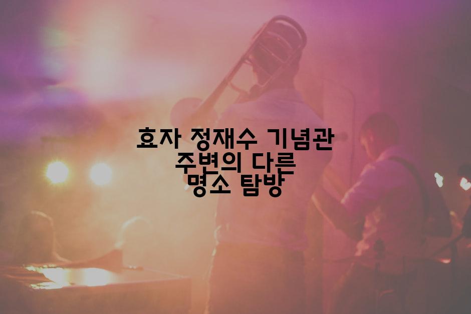 효자 정재수 기념관 주변의 다른 명소 탐방