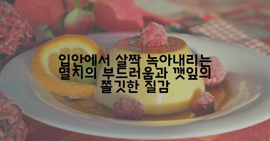 입안에서 살짝 녹아내리는 멸치의 부드러움과 깻잎의 쫄깃한 질감