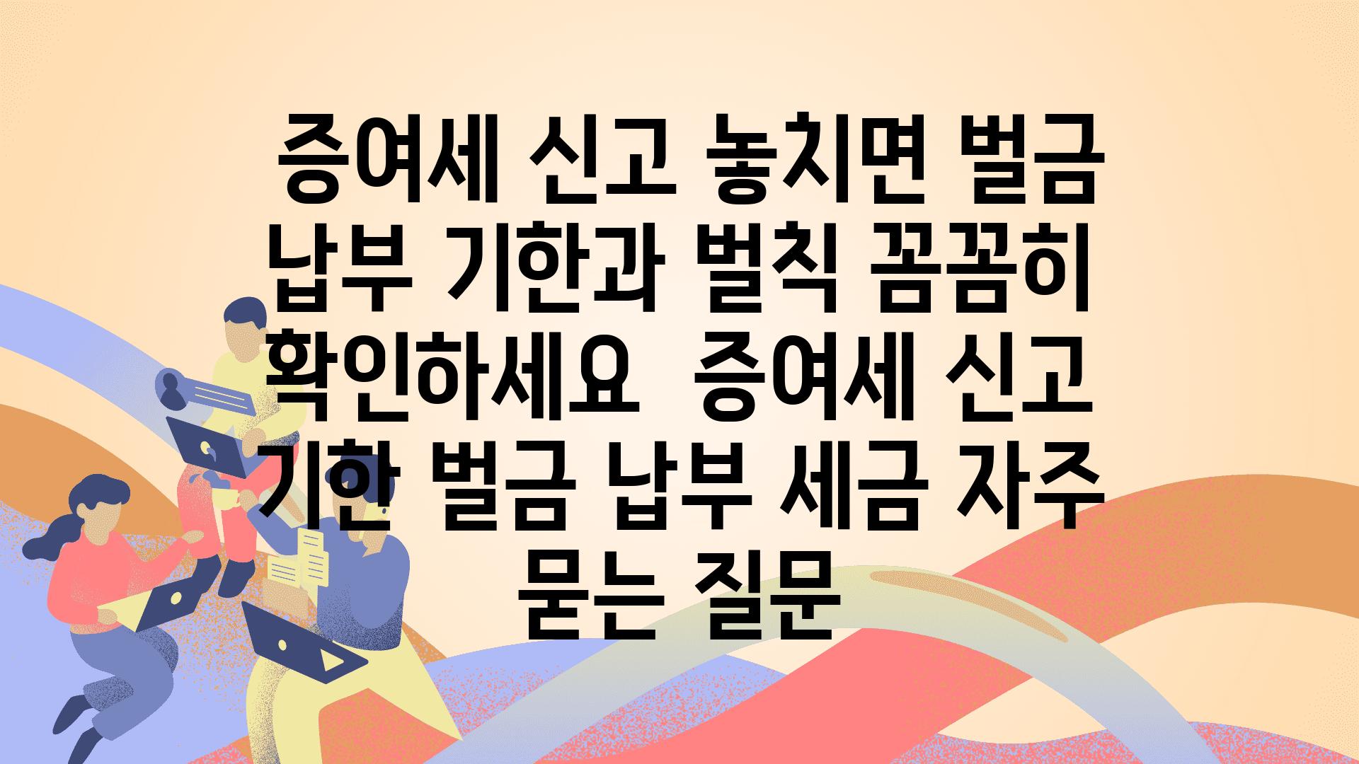  증여세 신고 놓치면 벌금 납부 기한과 벌칙 꼼꼼히 확인하세요  증여세 신고 기한 벌금 납부 세금 자주 묻는 질문