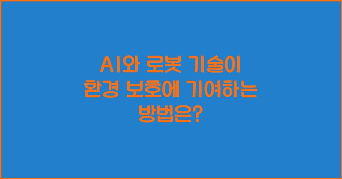 AI와 로봇 기술이 환경 보호에 기여하는 방법