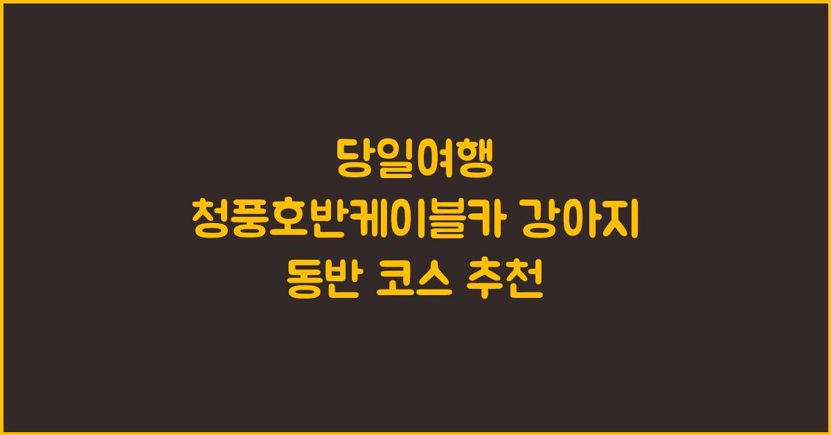 당일여행 청풍호반케이블카 강아지