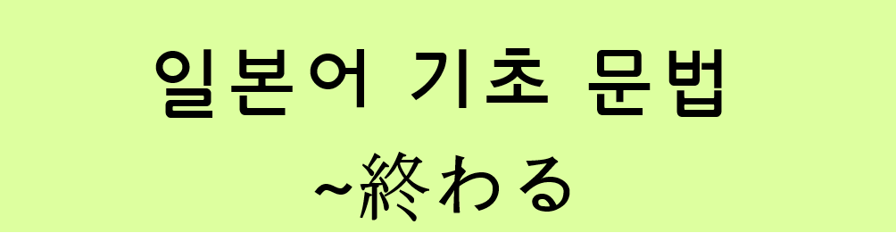  일본어 기초 문법: ~終わる