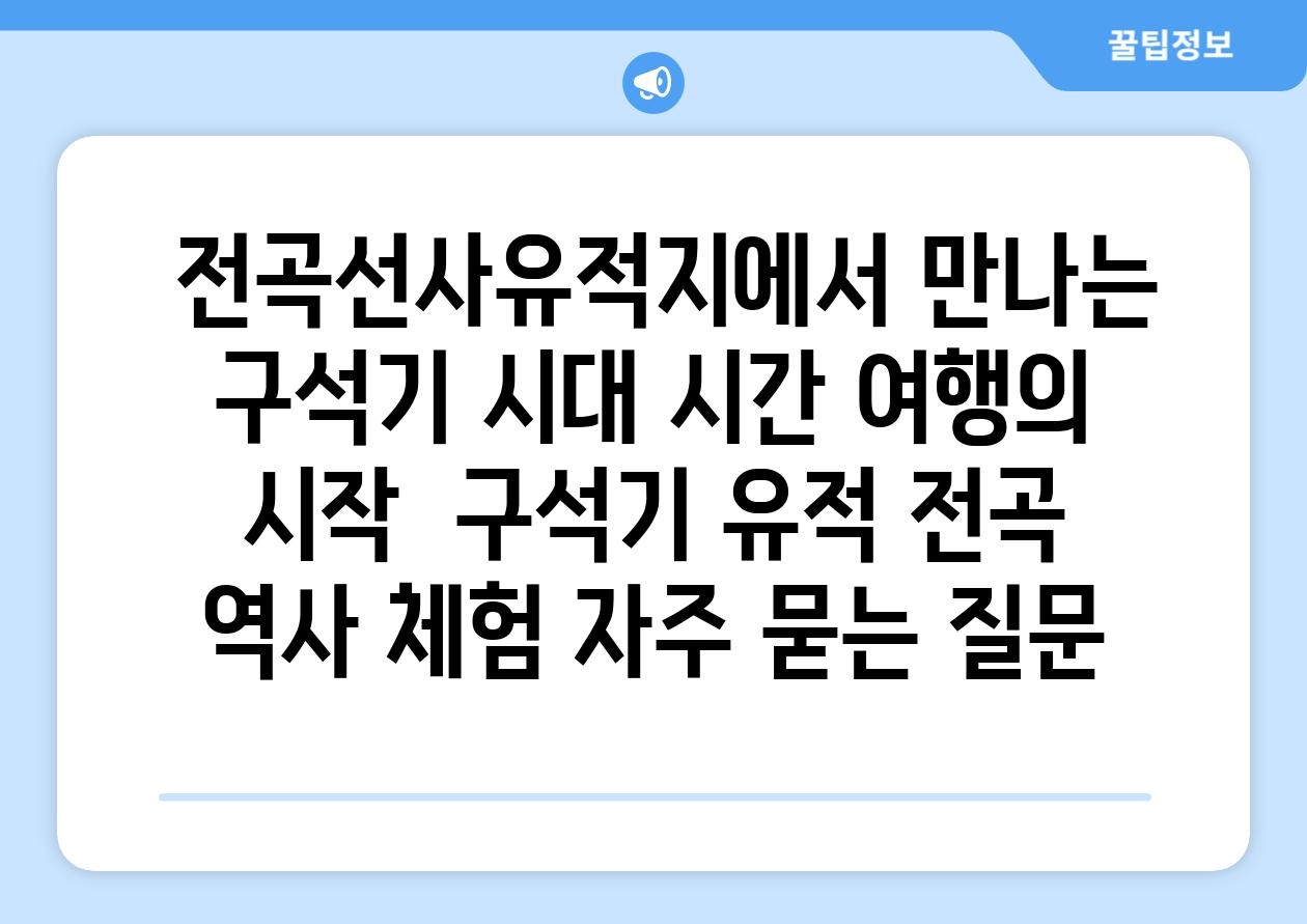  전곡선사유적지에서 만나는 구석기 시대 시간 여행의 시작  구석기 유적 전곡 역사 체험 자주 묻는 질문