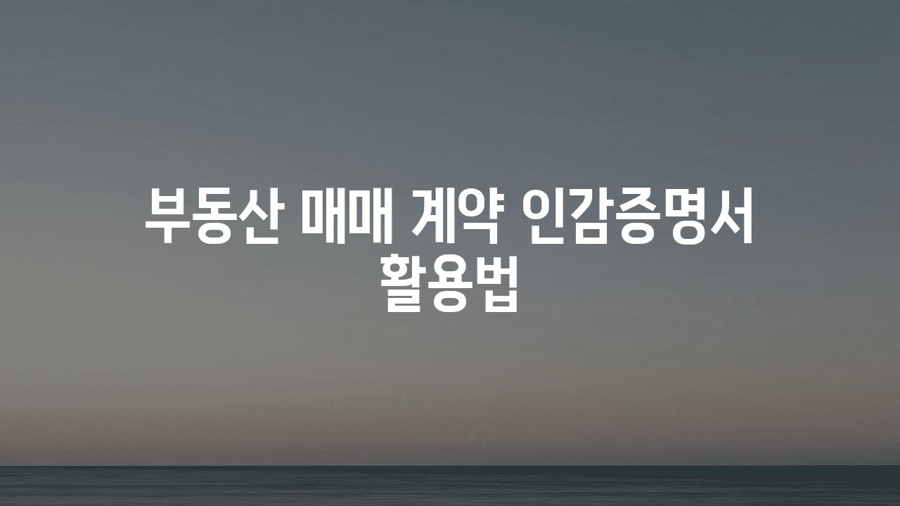 부동산 매매 계약 인감증명서 활용법