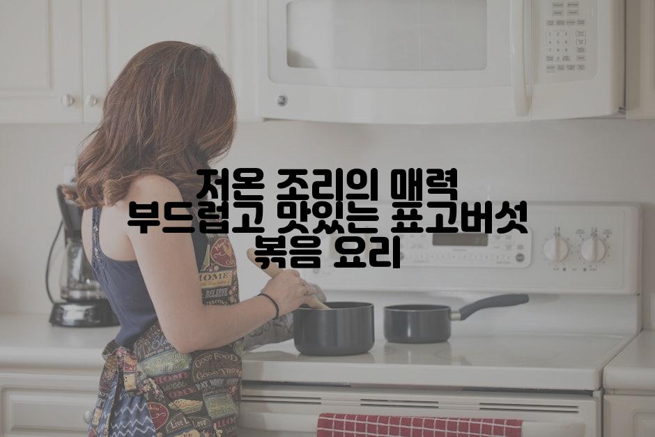 저온 조리의 매력 부드럽고 맛있는 표고버섯 볶음 요리