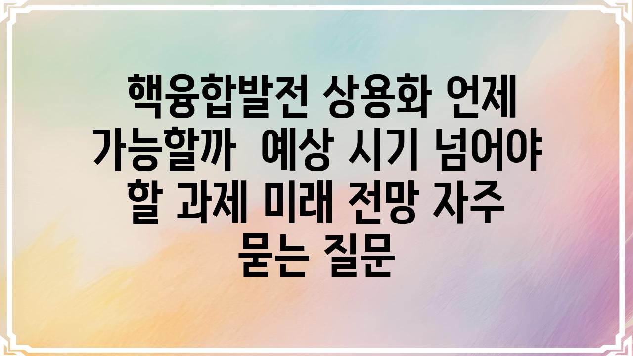  핵융합발전 상용화 언제 가능할까  예상 시기 넘어야 할 과제 미래 전망 자주 묻는 질문