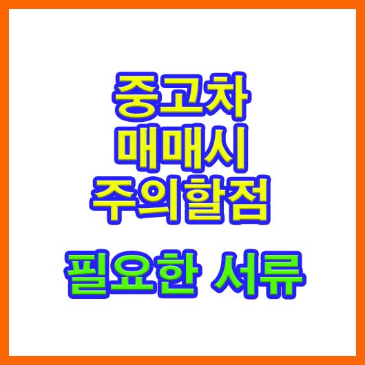  중고차 매매시 주의할점과 필요한 서류 정보