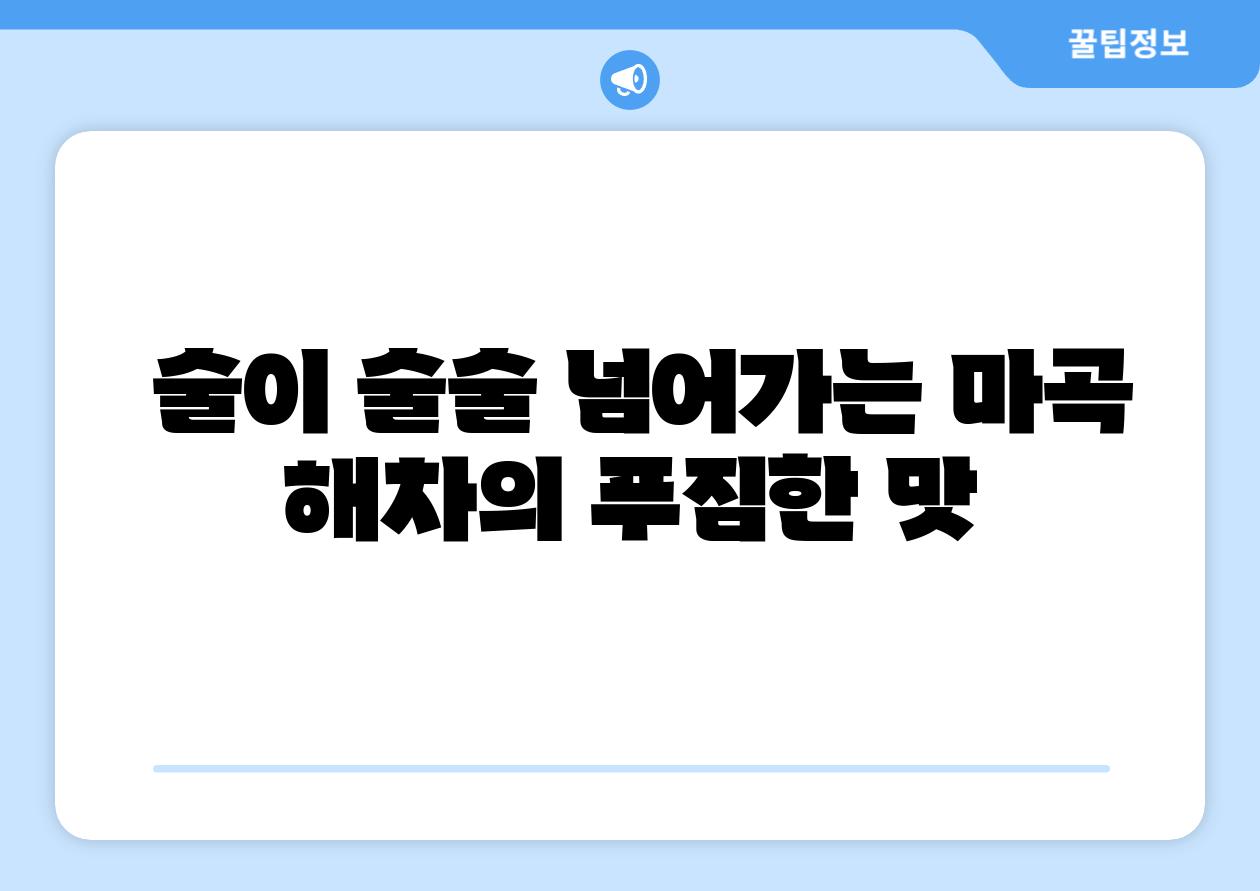  술이 술술 넘어가는 마곡 해차의 푸짐한 맛