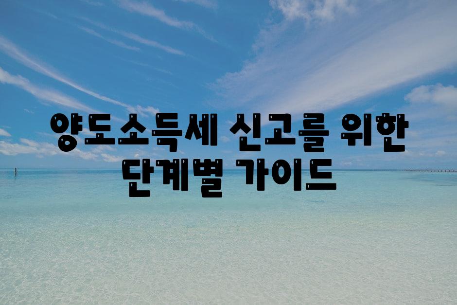 양도소득세 신고를 위한 단계별 안내