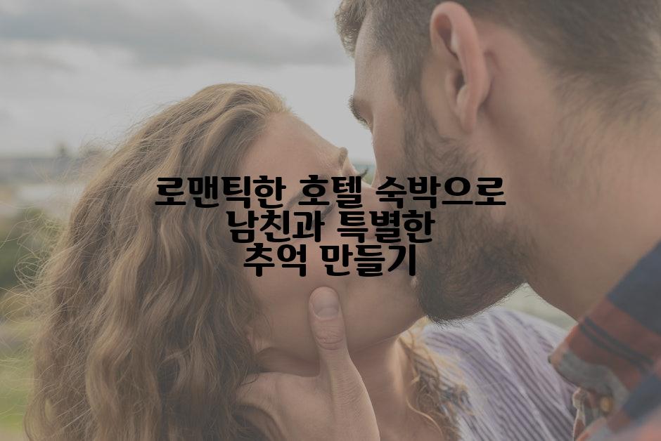 로맨틱한 호텔 숙박으로 남친과 특별한 추억 만들기