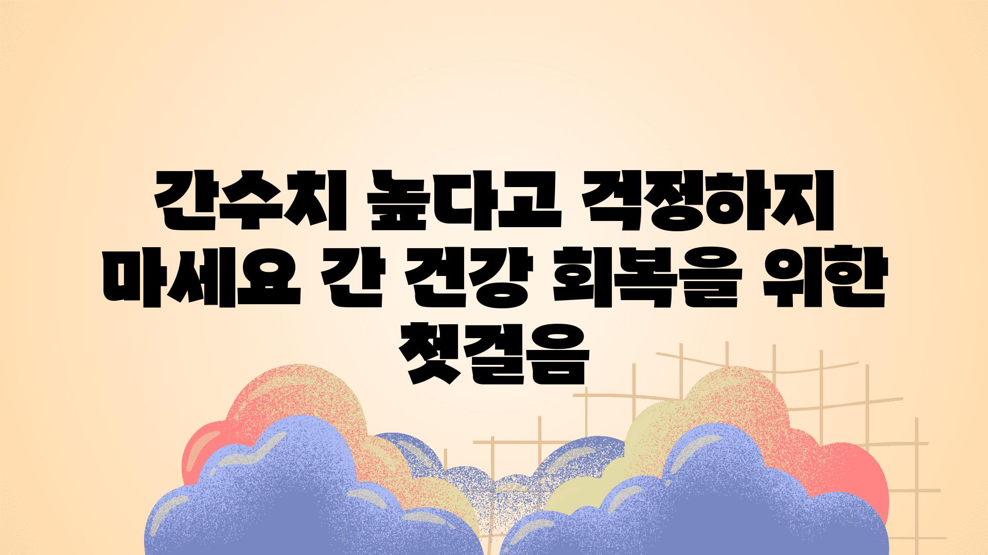 간수치 높다고 걱정하지 마세요 간 건강 회복을 위한 첫걸음