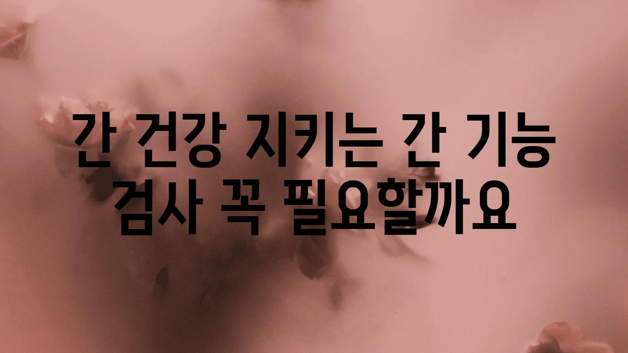 간 건강 지키는 간 기능 검사 꼭 필요할까요