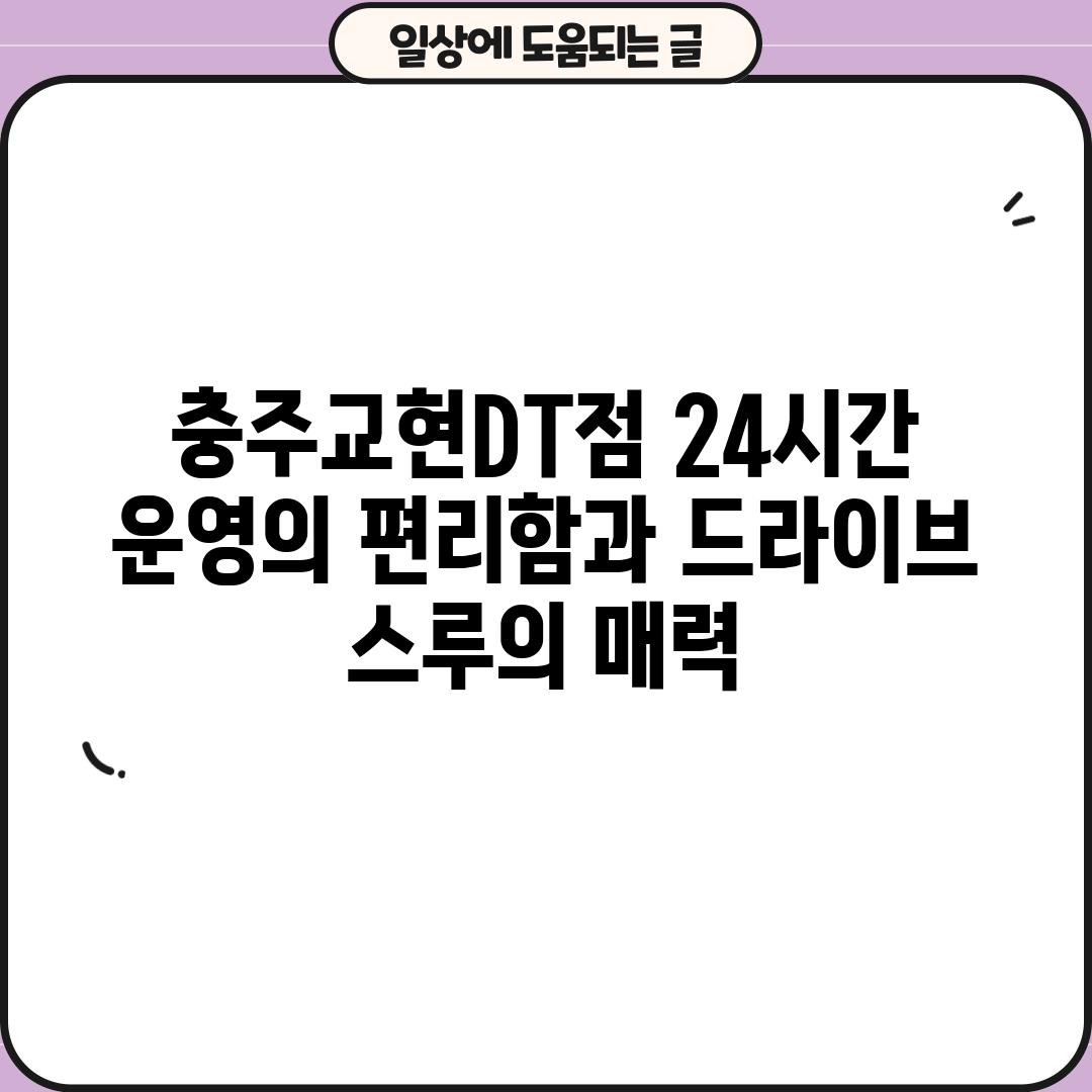 충주교현DT점: 24시간 운영의 편리함과 드라이브 스루의 매력