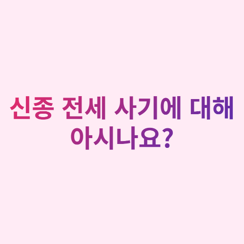  신종 전세 사기에 대해 아시나요?