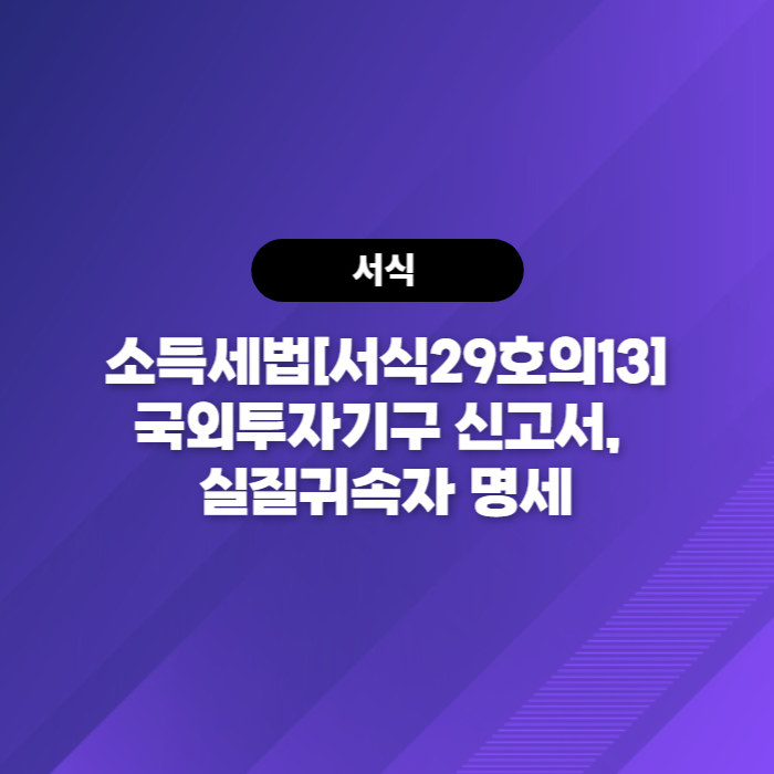  소득세법[서식29호의13] 국외투자기구 신고서, 실질귀속자 명세 다운로드