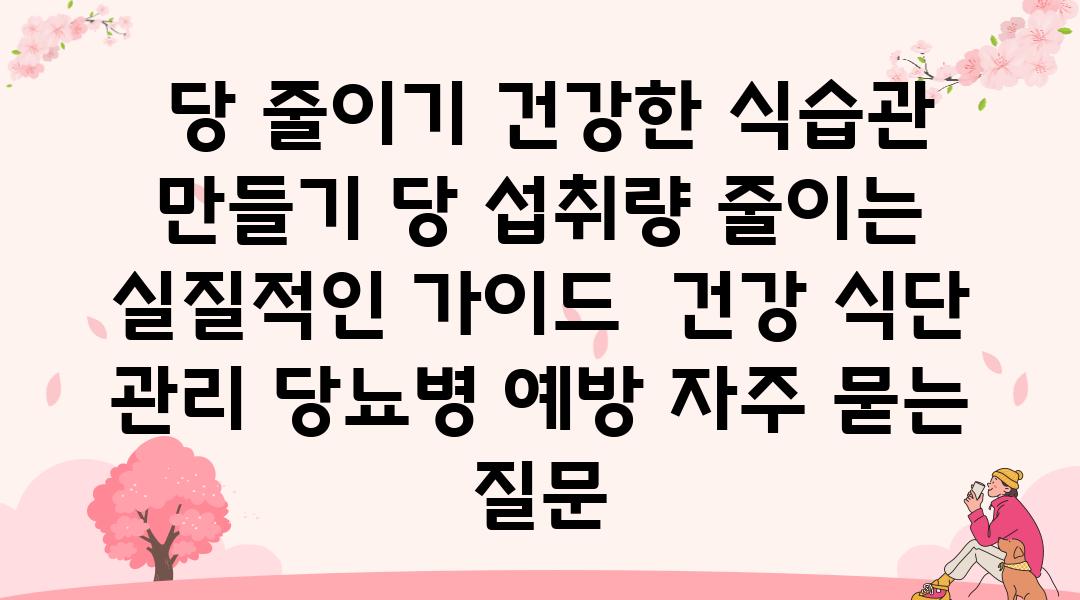  당 줄이기 건강한 식습관 만들기 당 섭취량 줄이는 실질적인 설명서  건강 식단 관리 당뇨병 예방 자주 묻는 질문