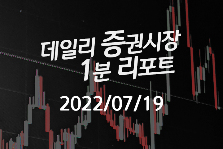 데일리 증권시장 리포트 1분만에 끝내는 주식 이슈 (2022/07/19) 데일리 증권시장 리포트 1분만에 끝내는 주식 이슈 (2022/07/19)