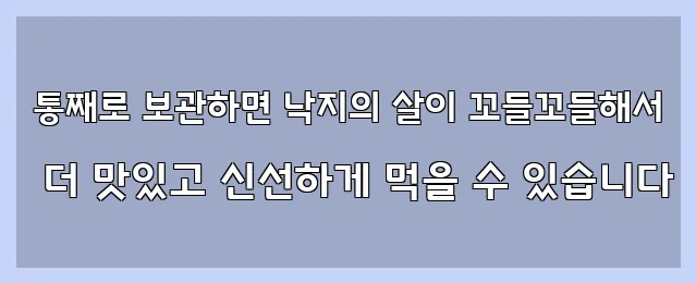  통째로 보관하면 낙지의 살이 꼬들꼬들해서 더 맛있고 신선하게 먹을 수 있습니다