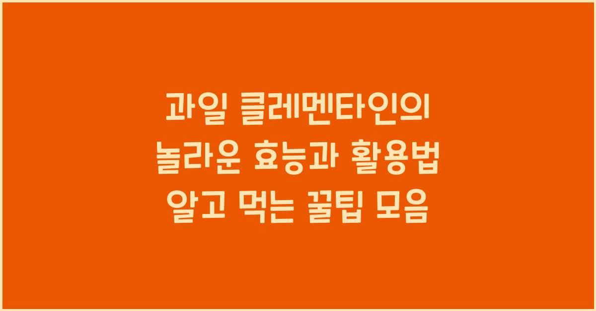 과일 클레멘타인의 놀라운 효능과 활용법 알고 먹는 꿀팁