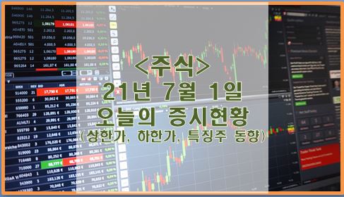  [주식] 21년 7월 1일 오늘의 증시현황 (상한가, 하한가, 특징주)